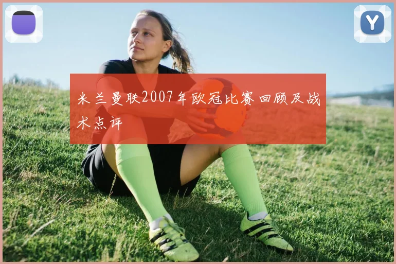 米兰曼联2007年欧冠比赛回顾及战术点评