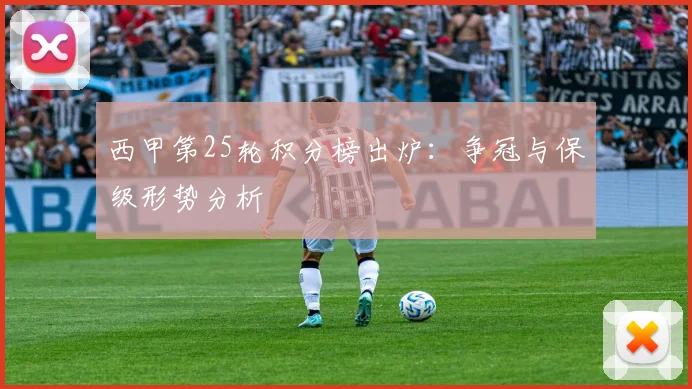西甲第25轮积分榜出炉:争冠与保级形势分析