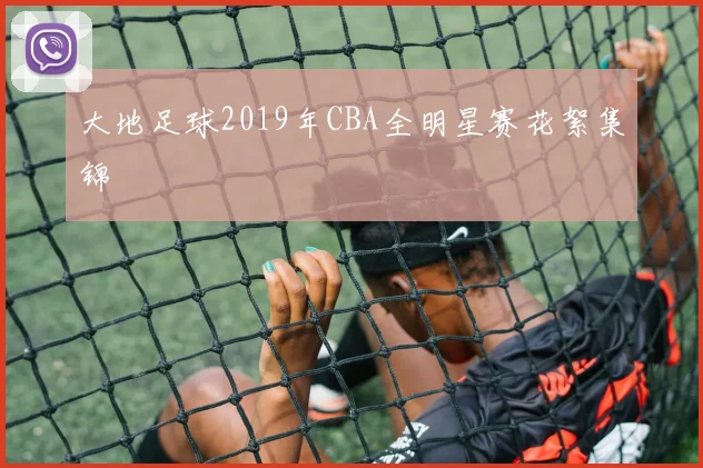大地足球2019年CBA全明星赛花絮集锦