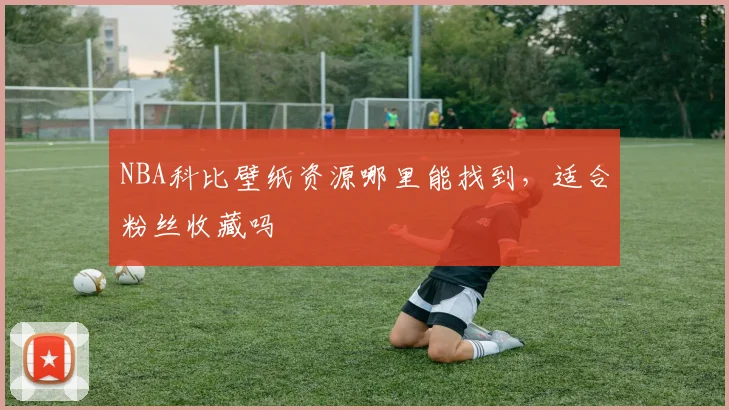 NBA科比壁纸资源哪里能找到，适合粉丝收藏吗