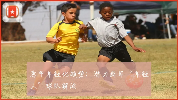 意甲年轻化趋势：潜力新军“年轻人”球队解读