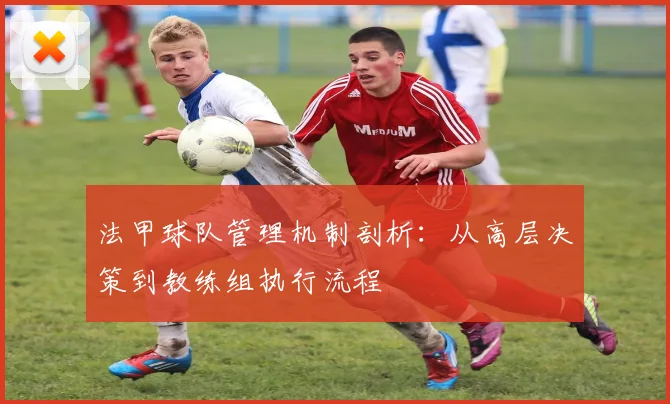 法甲球队管理机制剖析：从高层决策到教练组执行流程