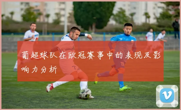 葡超球队在欧冠赛事中的表现及影响力分析
