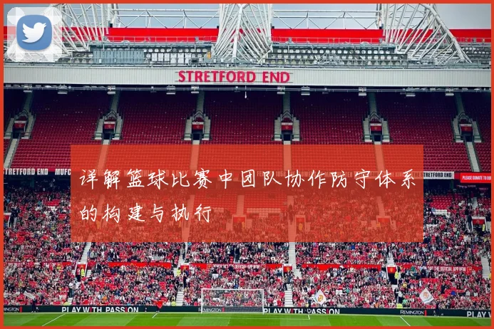 详解篮球比赛中团队协作防守体系的构建与执行