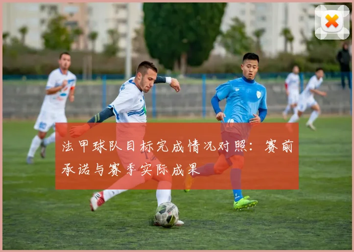 法甲球队目标完成情况对照：赛前承诺与赛季实际成果
