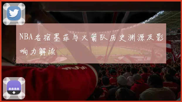 NBA名宿墨菲与火箭队历史渊源及影响力解读