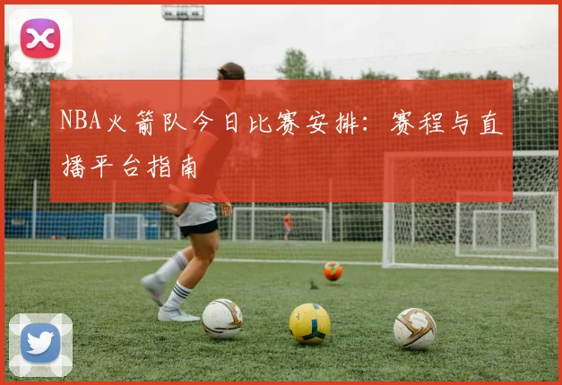 NBA火箭队今日比赛安排:赛程与直播平台指南
