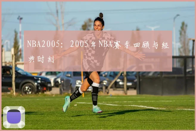 NBA2005：2005年NBA赛季回顾与经典时刻