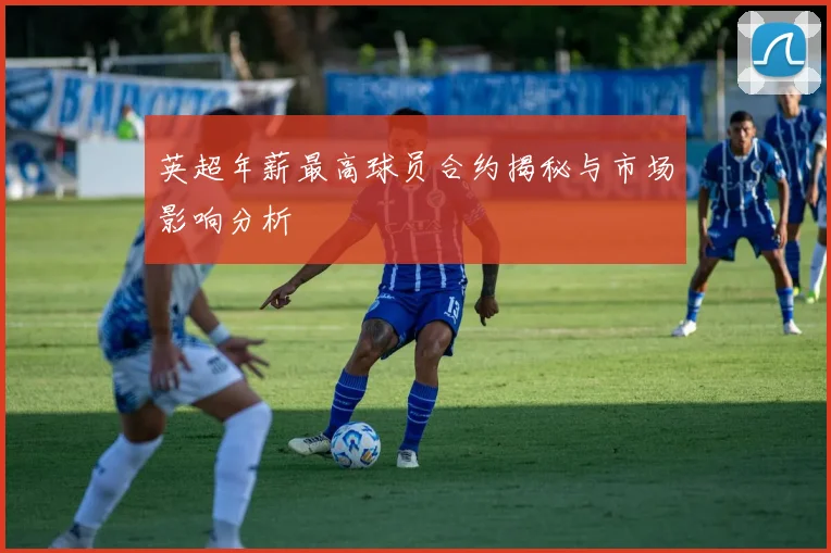 英超年薪最高球员合约揭秘与市场影响分析