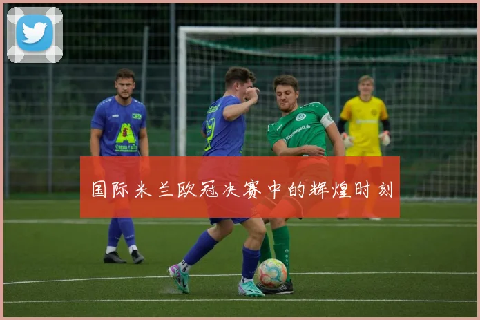 国际米兰欧冠决赛中的辉煌时刻
