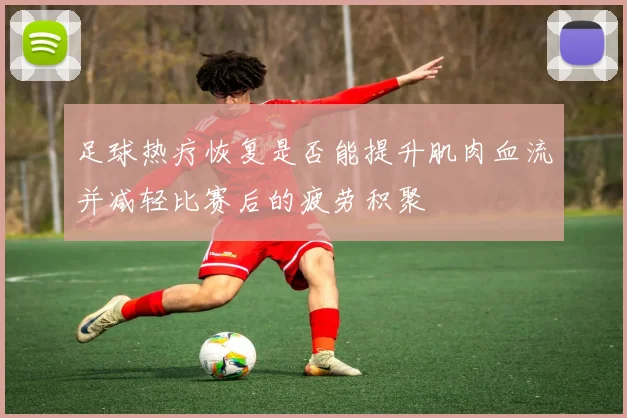 足球热疗恢复是否能提升肌肉血流并减轻比赛后的疲劳积聚