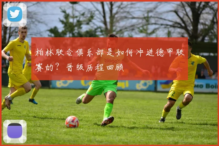 柏林联合俱乐部是如何冲进德甲联赛的？晋级历程回顾