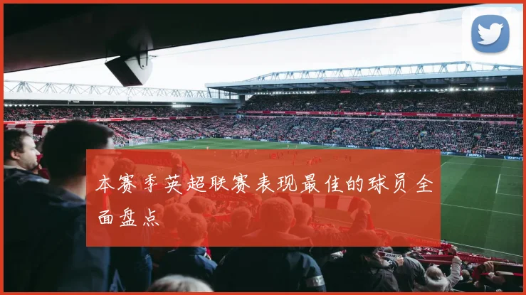 本赛季英超联赛表现最佳的球员全面盘点