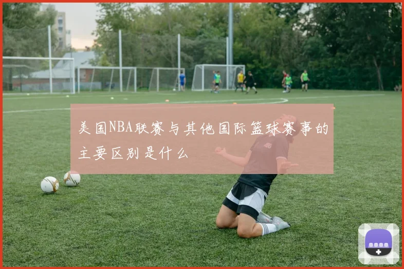 美国NBA联赛与其他国际篮球赛事的主要区别是什么