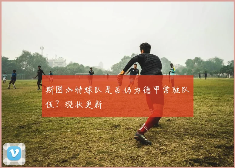 斯图加特球队是否仍为德甲常驻队伍？现状更新