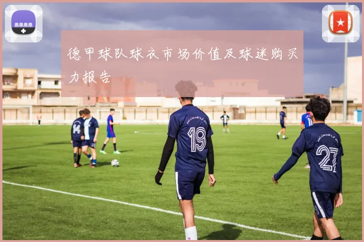 德甲球队球衣市场价值及球迷购买力报告